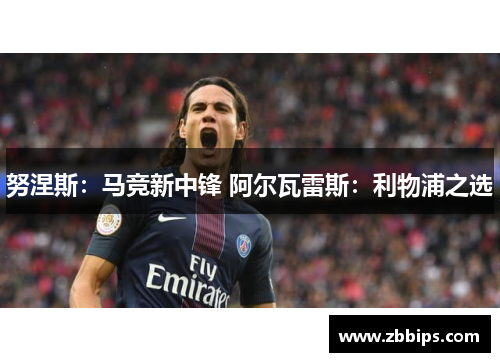 努涅斯：马竞新中锋 阿尔瓦雷斯：利物浦之选