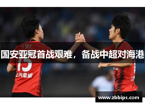 国安亚冠首战艰难,备战中超对海港