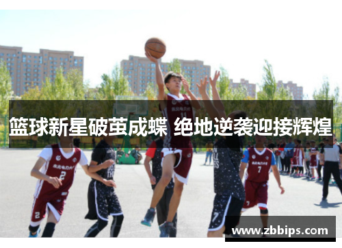 篮球新星破茧成蝶 绝地逆袭迎接辉煌